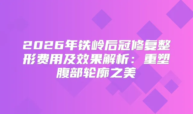 2026年铁岭后冠修复整形费用及效果解析：重塑腹部轮廓之美