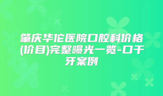 肇庆华佗医院口腔科价格(价目)完整曝光一览-口干牙案例