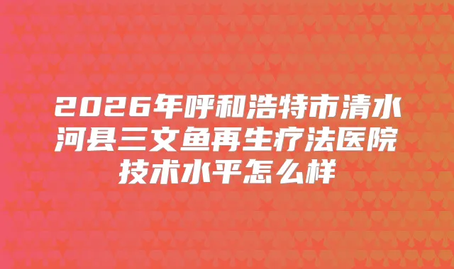 2026年呼和浩特市清水河县三文鱼再生疗法医院技术水平怎么样