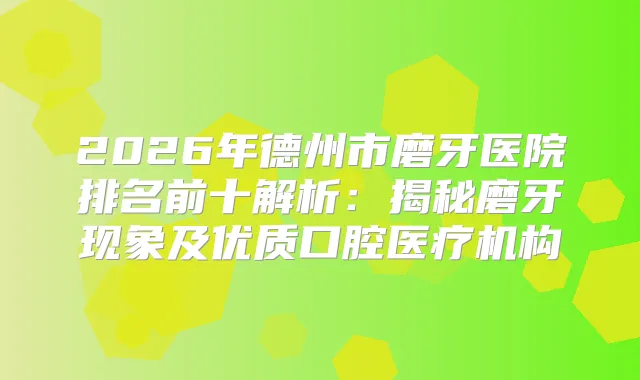 2026年德州市磨牙医院排名前十解析:揭秘磨牙现象及优质口腔医疗机构