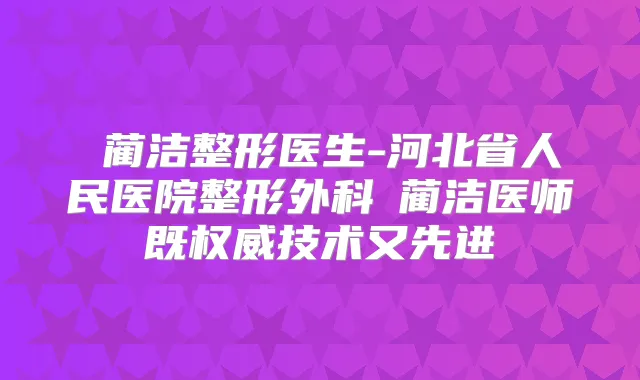 ​蔺洁整形医生-河北省人民医院整形外科​蔺洁医师既技术又先进