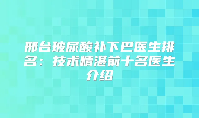 邢台玻尿酸补下巴医生排名：技术精湛前十名医生介绍