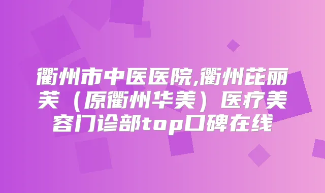 衢州市中医医院,衢州芘丽芙(原衢州华美)医疗美容门诊部top口碑在线