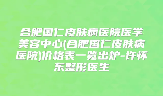 合肥国仁皮肤病医院医学美容中心(合肥国仁皮肤病医院)价格表一览出炉-许怀东整形医生