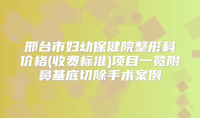 邢台市妇幼保健院整形科价格(收费标准)项目一览附鼻基底切除手术案例