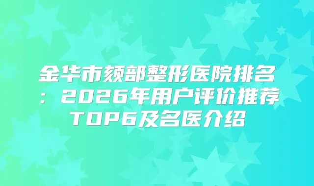金华市颏部整形医院排名：2026年用户评价推荐TOP6及名医介绍