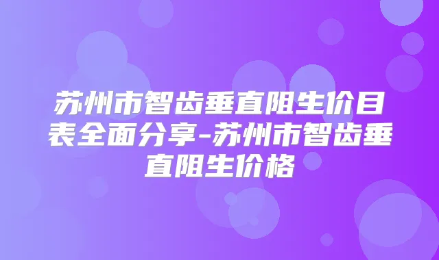 苏州市智齿垂直阻生价目表全面分享-苏州市智齿垂直阻生价格