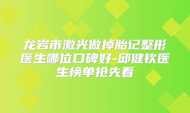 龙岩市激光做掉胎记整形医生哪位口碑好-邱健钦医生榜单抢先看