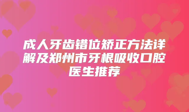 成人牙齿错位矫正方法详解及郑州市牙根吸收口腔医生推荐