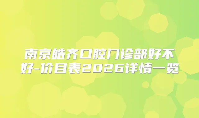 南京皓齐口腔门诊部好不好-价目表2026详情一览
