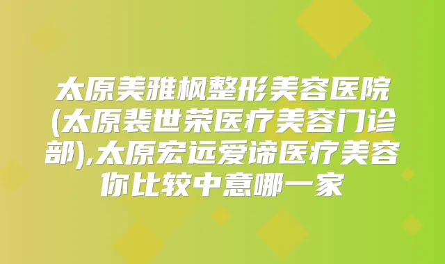 太原美雅枫整形美容医院(太原裴世荣医疗美容门诊部),太原宏远爱谛医疗美容你比较中意哪一家