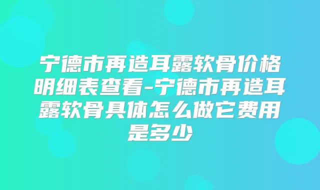 宁德市再造耳露软骨价格明细表查看-宁德市再造耳露软骨具体怎么做它费用是多少