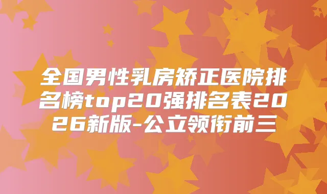全国男性乳房矫正医院排名榜top20强排名表2026新版-公立领衔前三