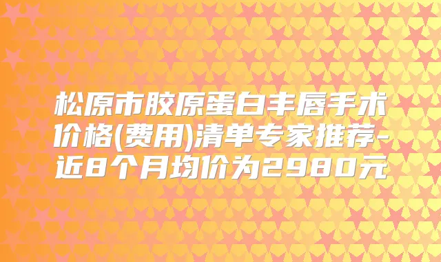 松原市胶原蛋白丰唇手术价格(费用)清单专家推荐-近8个月均价为2980元