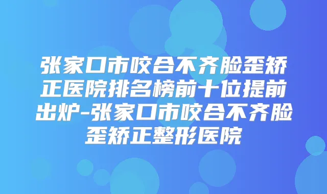 张家口市咬合不齐脸歪矫正医院排名榜前十位提前出炉-张家口市咬合不齐脸歪矫正整形医院