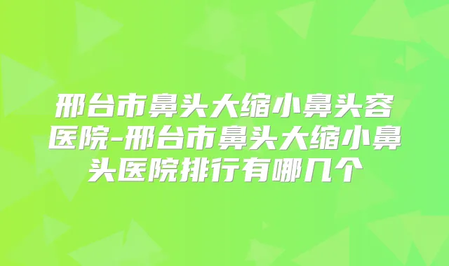 邢台市鼻头大缩小鼻头容医院-邢台市鼻头大缩小鼻头医院排行有哪几个