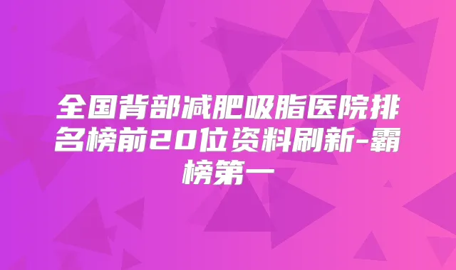 全国背部减肥吸脂医院排名榜前20位资料刷新-霸榜第一