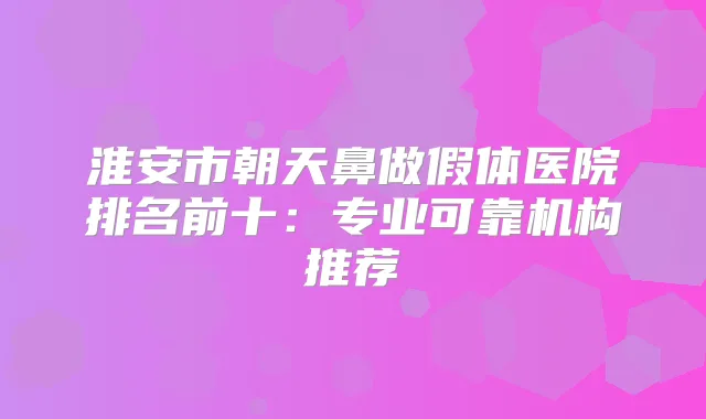 淮安市朝天鼻做假体医院排名前十：专业可靠机构推荐