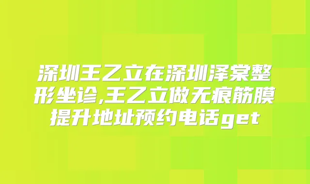 深圳王乙立在深圳泽棠整形坐诊,王乙立做无痕筋膜提升地址预约电话get