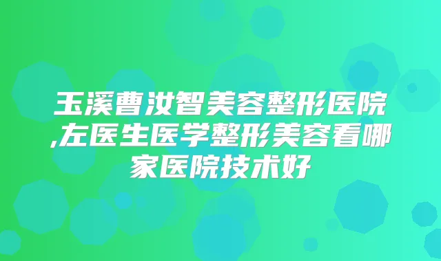 玉溪曹汝智美容整形医院,左医生医学整形美容看哪家医院技术好