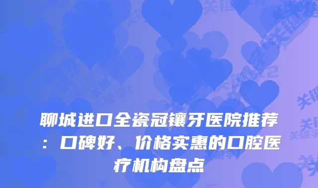 聊城进口全瓷冠镶牙医院推荐：口碑好、价格实惠的口腔医疗机构盘点