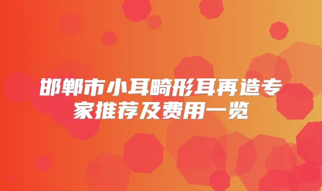 邯郸市小耳畸形耳再造专家推荐及费用一览