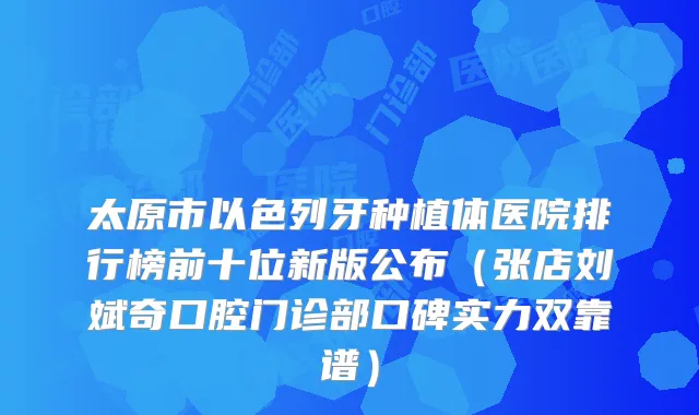 太原市以色列牙种植体医院排行榜前十位新版公布（张店刘斌奇口腔门诊部口碑实力双靠谱）