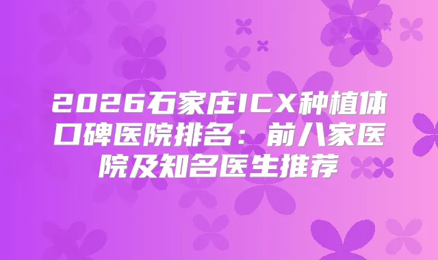 2026石家庄ICX种植体口碑医院排名：前八家医院及知名医生推荐