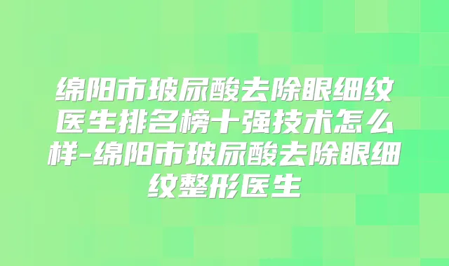 绵阳市玻尿酸去除眼细纹医生排名榜十强技术怎么样-绵阳市玻尿酸去除眼细纹整形医生