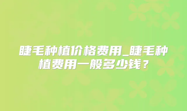 睫毛种植价格费用_睫毛种植费用一般多少钱？