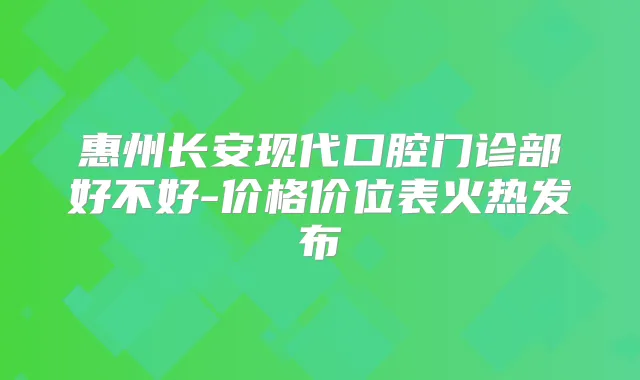惠州长安现代口腔门诊部好不好-价格价位表火热发布