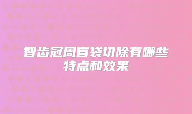智齿冠周盲袋切除有哪些特点和效果