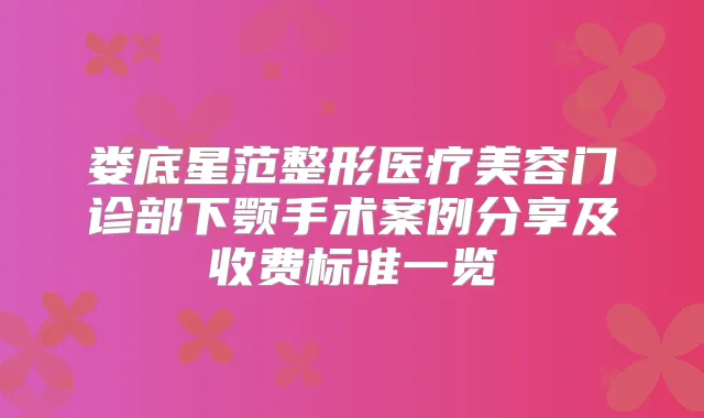 娄底星范整形医疗美容门诊部下颚手术案例分享及收费标准一览