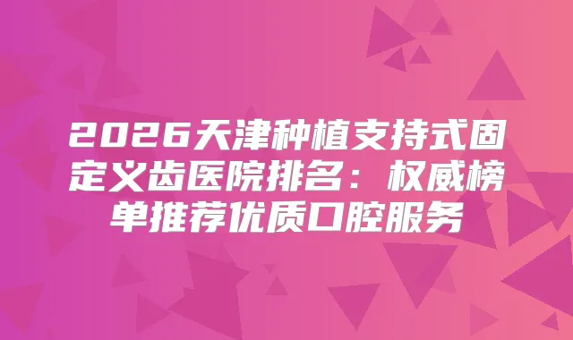 2026天津种植支持式固定义齿医院排名：榜单推荐优质口腔服务