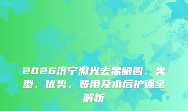 2026济宁激光去黑眼圈：类型、优势、费用及术后护理全解析