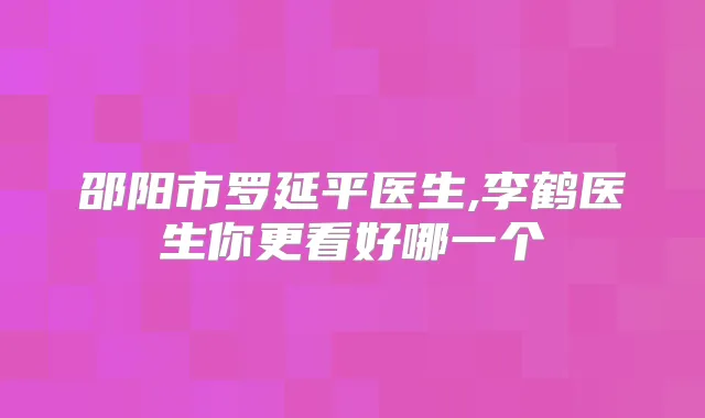 邵阳市罗延平医生,李鹤医生你更看好哪一个