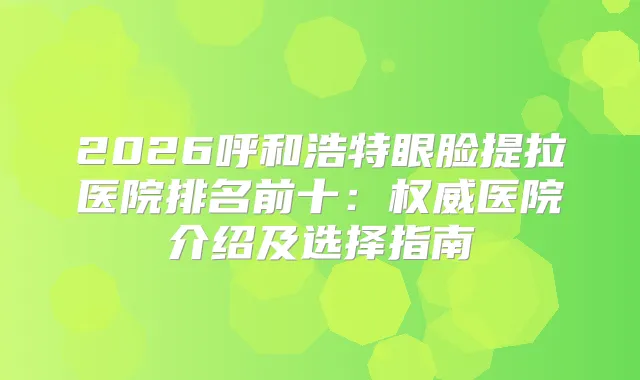 2026呼和浩特眼脸提拉医院排名前十：医院介绍及选择指南