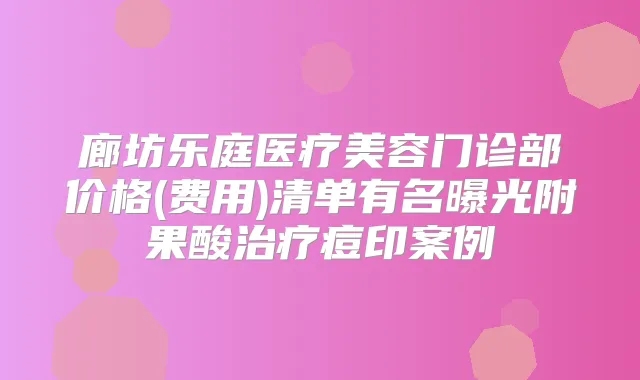 廊坊乐庭医疗美容门诊部价格(费用)清单有名曝光附果酸痘印案例