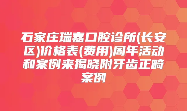石家庄瑞嘉口腔诊所(长安区)价格表(费用)周年活动和案例来揭晓附牙齿正畸案例