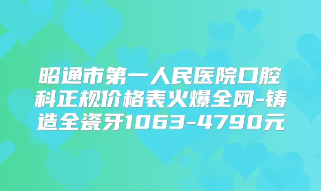 昭通市第一人民医院口腔科正规价格表火爆全网-铸造全瓷牙1063-4790元