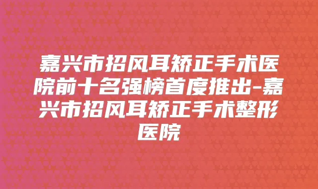 嘉兴市招风耳矫正手术医院前十名强榜首度推出-嘉兴市招风耳矫正手术整形医院
