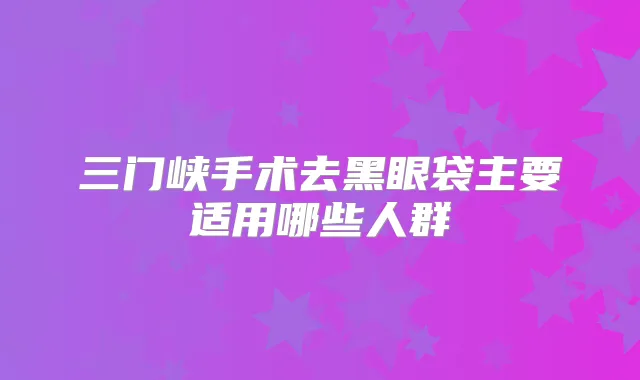 三门峡手术去黑眼袋主要适用哪些人群