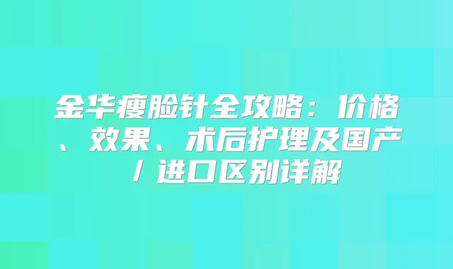 金华瘦脸针全攻略：价格、效果、术后护理及国产／进口区别详解