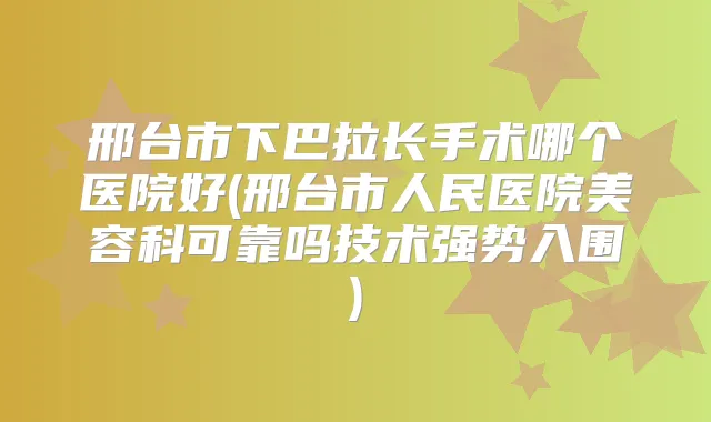 邢台市下巴拉长手术哪个医院好(邢台市人民医院美容科可靠吗技术强势入围)
