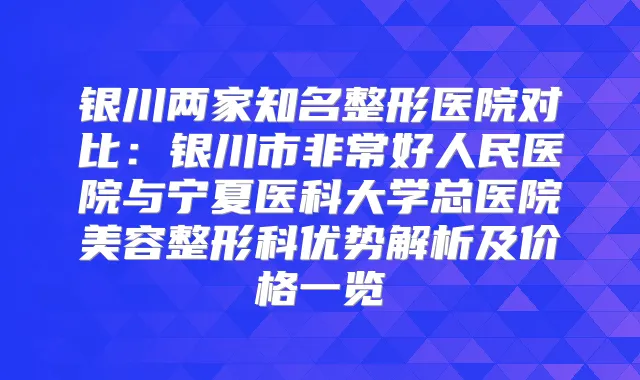 银川两家知名整形医院对比：银川市好人民医院与宁夏医科大学总医院美容整形科优势解析及价格一览