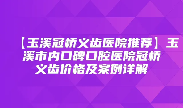【玉溪冠桥义齿医院推荐】玉溪市内口碑口腔医院冠桥义齿价格及案例详解