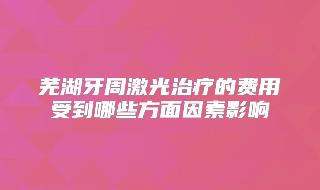 芜湖牙周激光的费用受到哪些方面因素影响