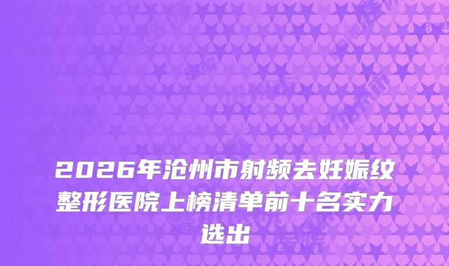 2026年沧州市射频去妊娠纹整形医院上榜清单前十名实力选出