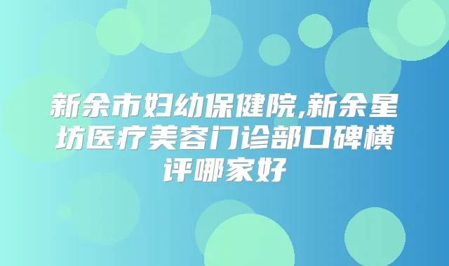 新余市妇幼保健院,新余星坊医疗美容门诊部口碑横评哪家好