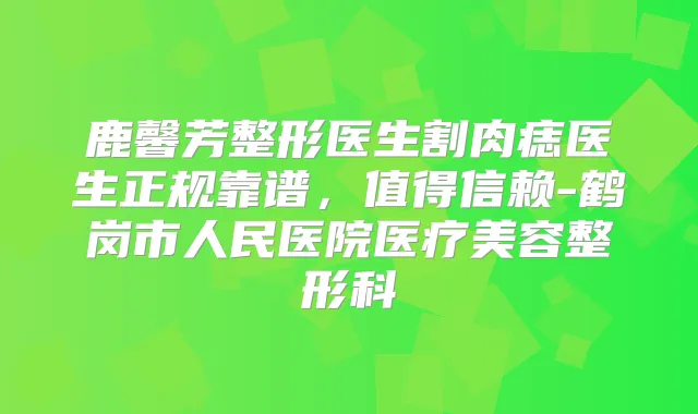 鹿馨芳整形医生割肉痣医生正规靠谱，值得信赖-鹤岗市人民医院医疗美容整形科